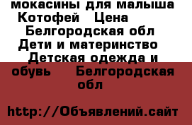 мокасины для малыша Котофей › Цена ­ 300 - Белгородская обл. Дети и материнство » Детская одежда и обувь   . Белгородская обл.